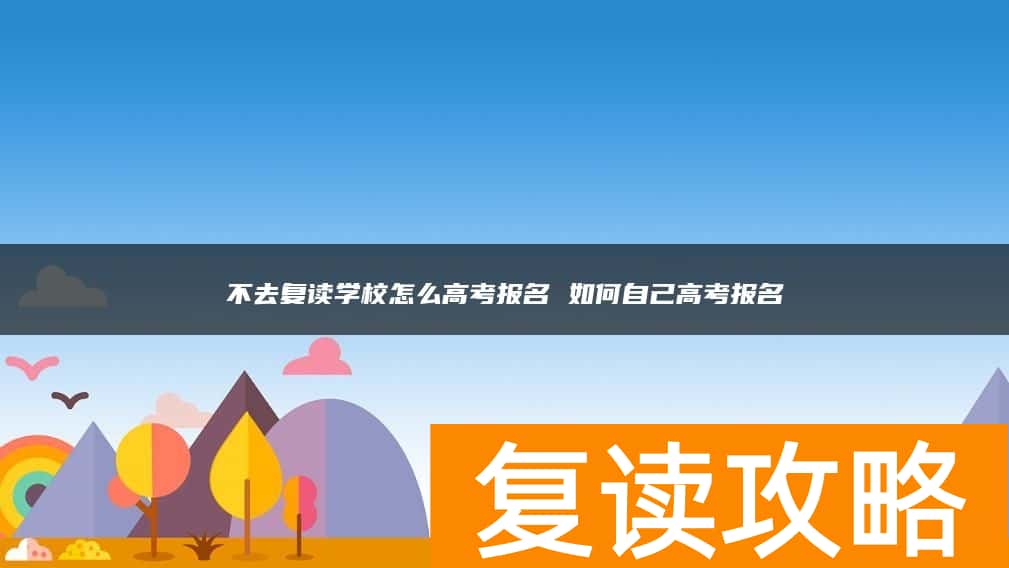不去复读学校怎么高考报名 如何自己高考报名