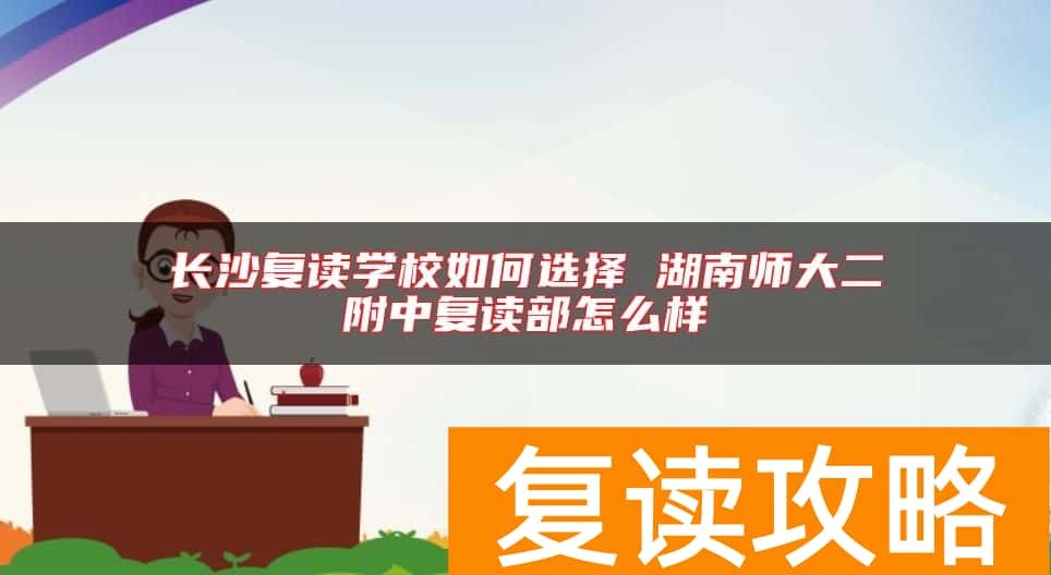 长沙复读学校如何选择 湖南师大二附中复读部怎么样
