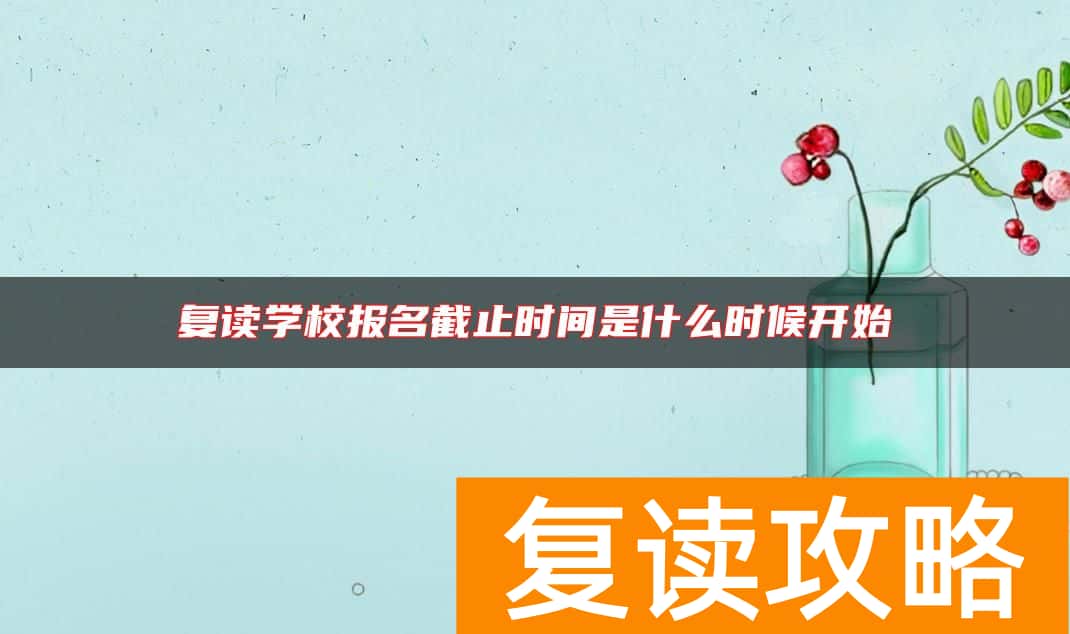 复读学校报名截止时间是什么时候开始
